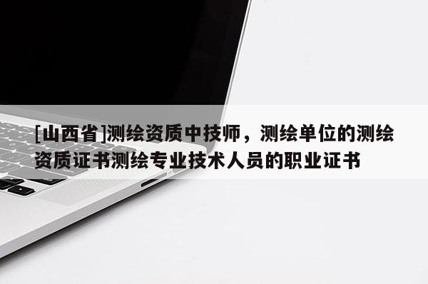 [山西省]测绘资质中技师，测绘单位的测绘资质证书测绘专业技术人员的职业证书