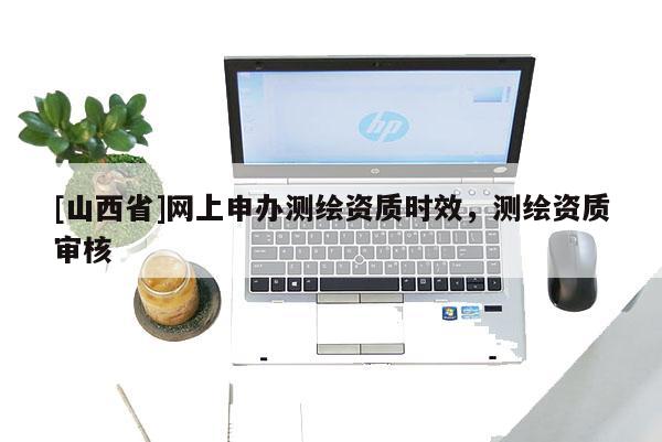 [山西省]网上申办测绘资质时效，测绘资质审核