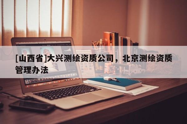 [山西省]大兴测绘资质公司，北京测绘资质管理办法