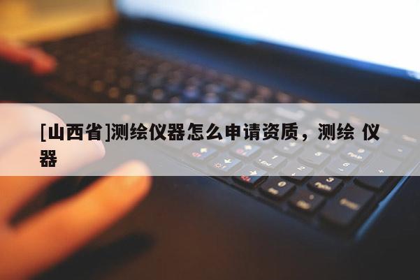 [山西省]测绘仪器怎么申请资质，测绘 仪器