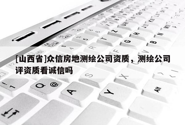 [山西省]众信房地测绘公司资质，测绘公司评资质看诚信吗