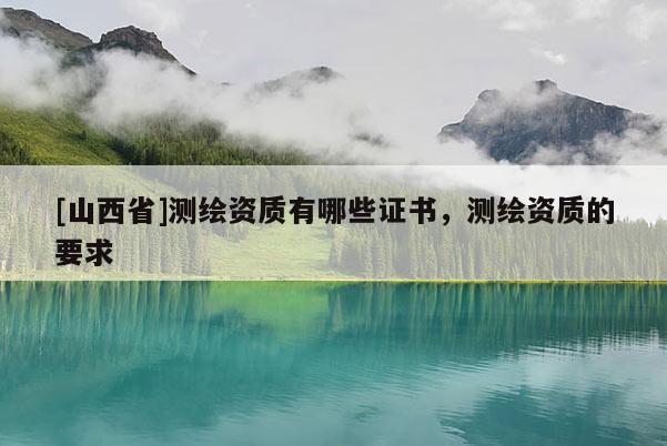 [山西省]测绘资质有哪些证书，测绘资质的要求