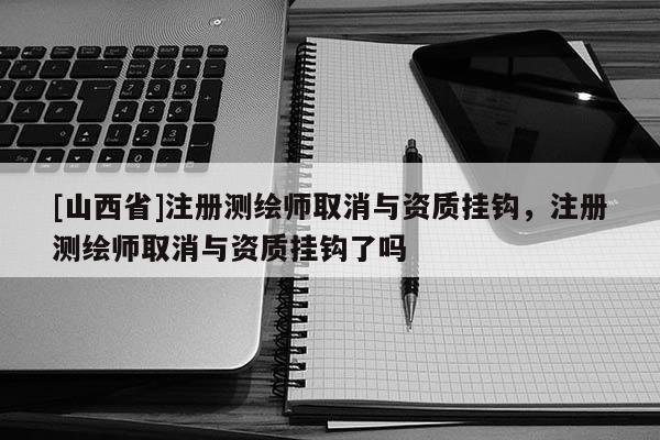 [山西省]注册测绘师取消与资质挂钩，注册测绘师取消与资质挂钩了吗