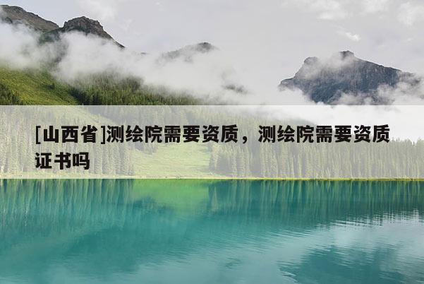 [山西省]测绘院需要资质，测绘院需要资质证书吗