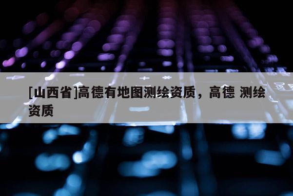 [山西省]高德有地图测绘资质，高德 测绘资质
