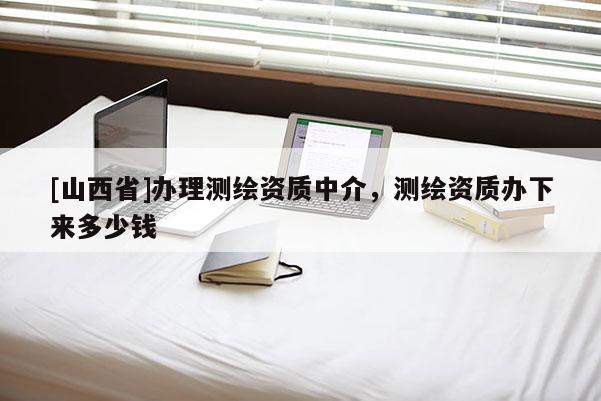 [山西省]办理测绘资质中介，测绘资质办下来多少钱