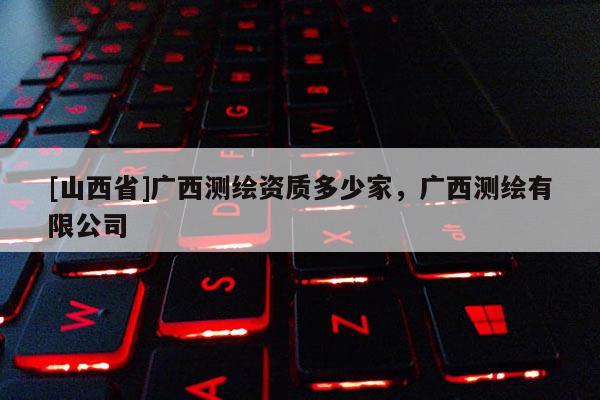 [山西省]广西测绘资质多少家，广西测绘有限公司