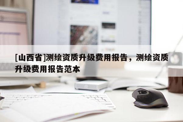 [山西省]测绘资质升级费用报告，测绘资质升级费用报告范本