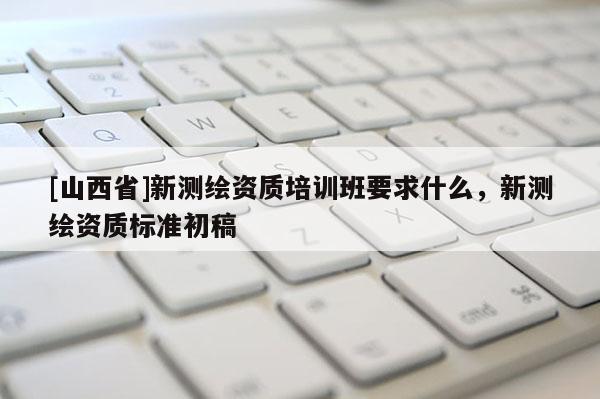 [山西省]新测绘资质培训班要求什么，新测绘资质标准初稿