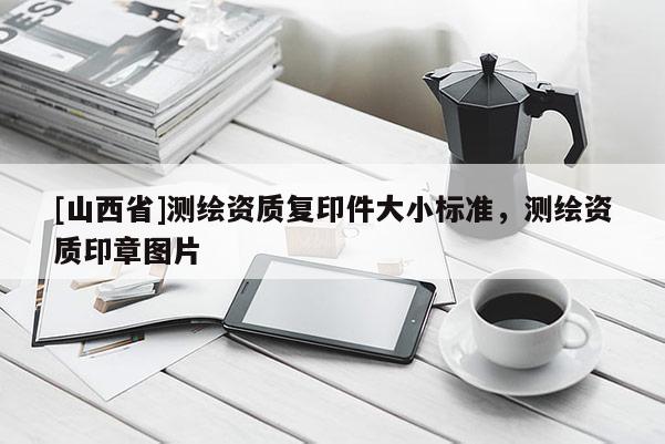 [山西省]测绘资质复印件大小标准，测绘资质印章图片