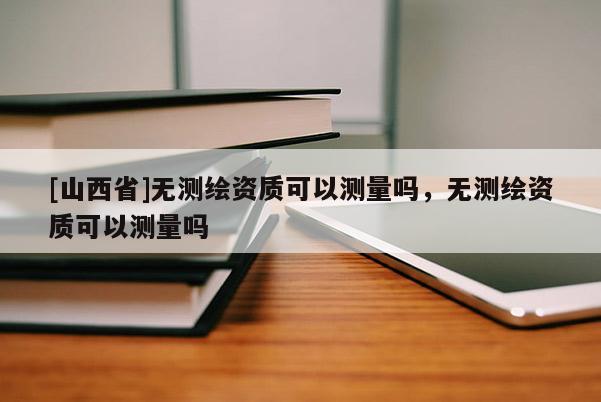 [山西省]无测绘资质可以测量吗，无测绘资质可以测量吗