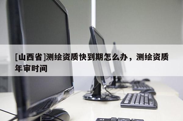 [山西省]测绘资质快到期怎么办，测绘资质年审时间