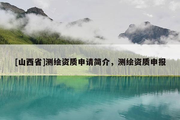 [山西省]测绘资质申请简介，测绘资质申报