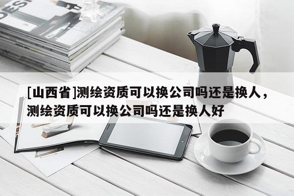 [山西省]测绘资质可以换公司吗还是换人，测绘资质可以换公司吗还是换人好
