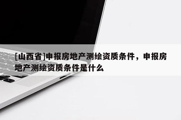 [山西省]申报房地产测绘资质条件，申报房地产测绘资质条件是什么