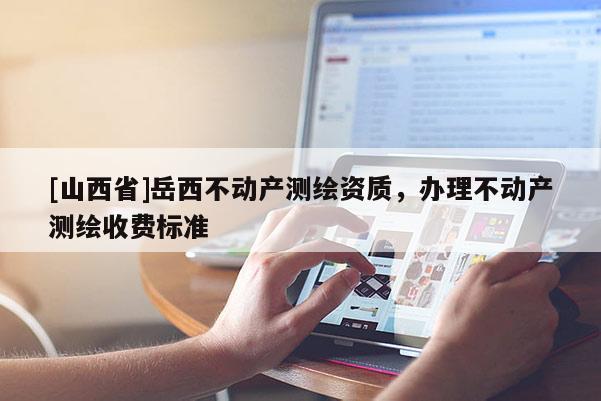 [山西省]岳西不动产测绘资质，办理不动产测绘收费标准