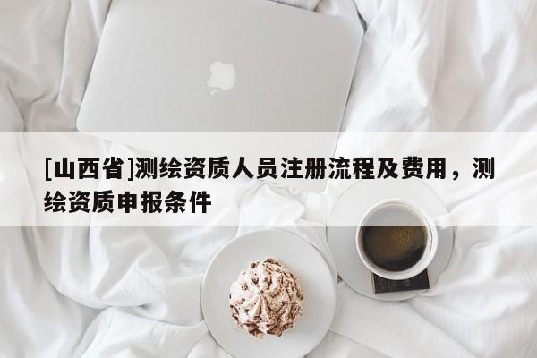 [山西省]测绘资质人员注册流程及费用，测绘资质申报条件