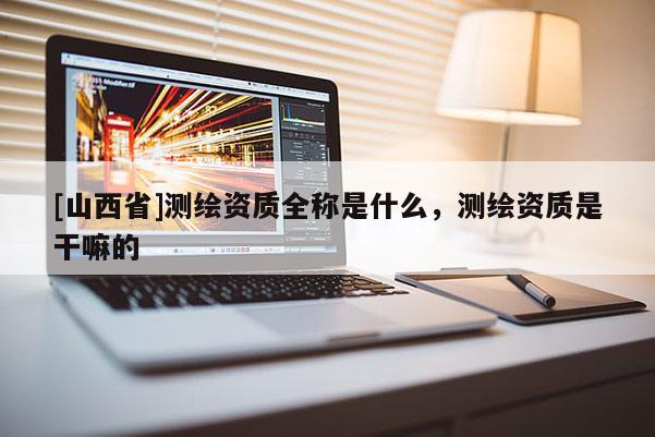 [山西省]测绘资质全称是什么，测绘资质是干嘛的