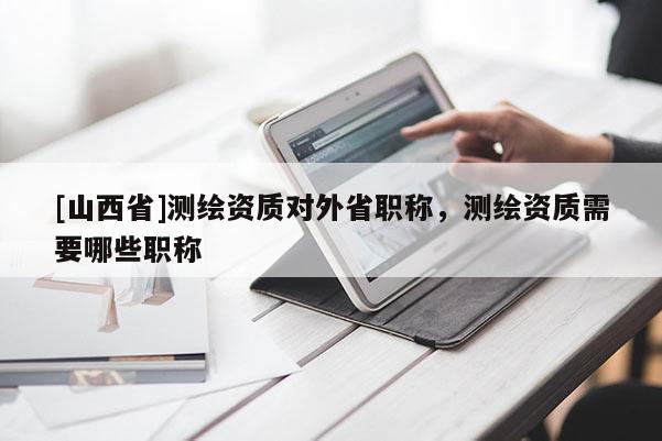 [山西省]测绘资质对外省职称，测绘资质需要哪些职称