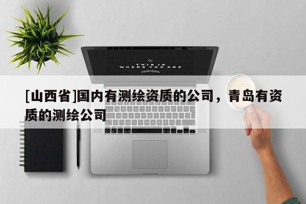 [山西省]国内有测绘资质的公司，青岛有资质的测绘公司