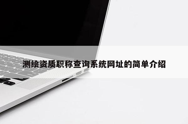 测绘资质职称查询系统网址的简单介绍
