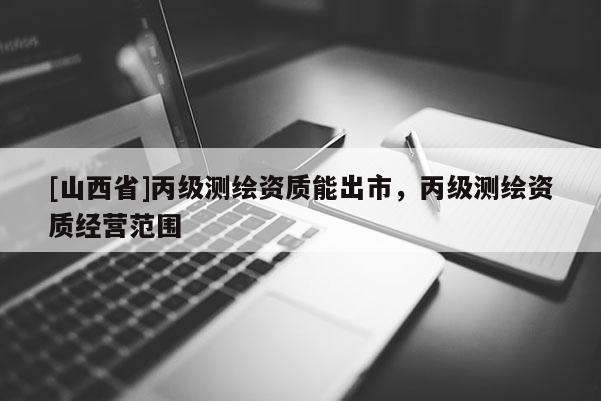 [山西省]丙级测绘资质能出市，丙级测绘资质经营范围