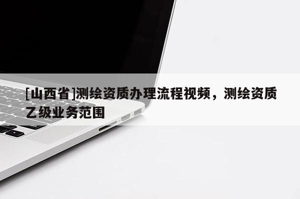 [山西省]测绘资质办理流程视频，测绘资质乙级业务范围