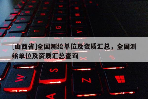 [山西省]全国测绘单位及资质汇总，全国测绘单位及资质汇总查询