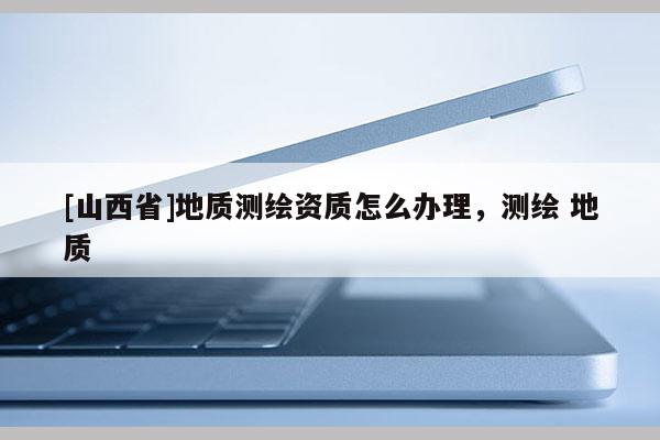 [山西省]地质测绘资质怎么办理，测绘 地质