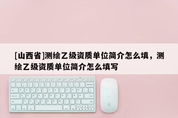 [山西省]测绘乙级资质单位简介怎么填，测绘乙级资质单位简介怎么填写