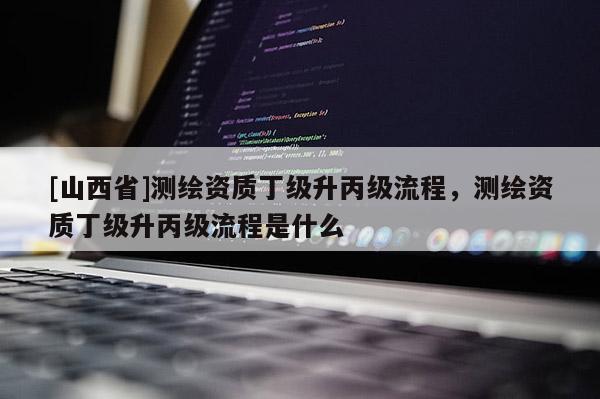 [山西省]测绘资质丁级升丙级流程，测绘资质丁级升丙级流程是什么