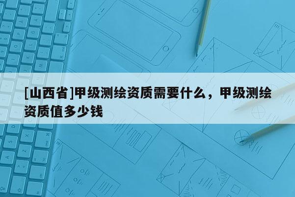 [山西省]甲级测绘资质需要什么，甲级测绘资质值多少钱