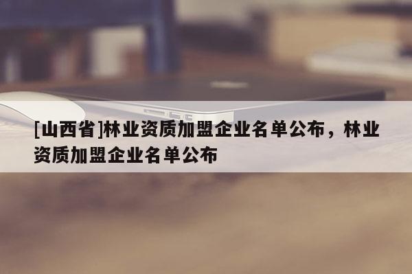 [山西省]林业资质加盟企业名单公布，林业资质加盟企业名单公布