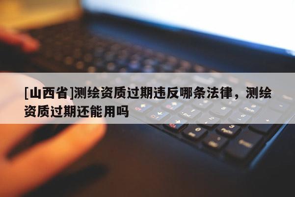 [山西省]测绘资质过期违反哪条法律，测绘资质过期还能用吗