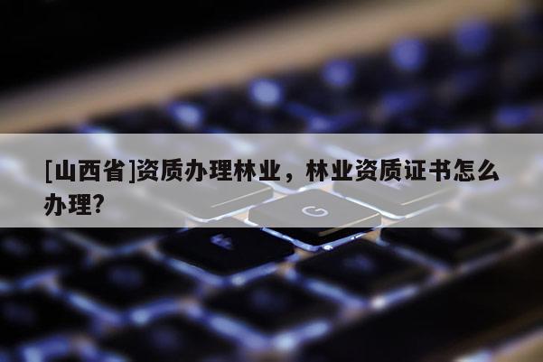 [山西省]资质办理林业，林业资质证书怎么办理?