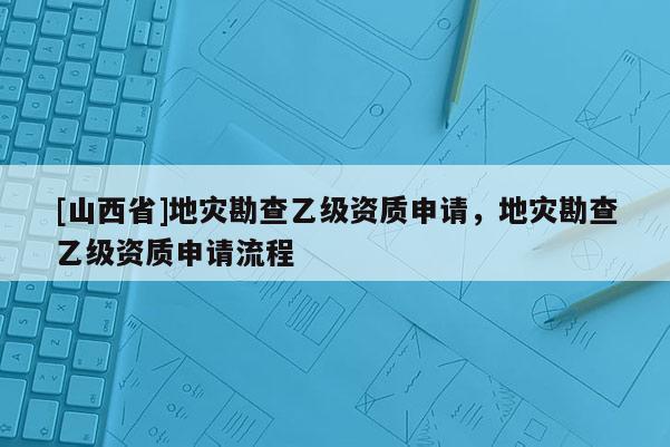 [山西省]地灾勘查乙级资质申请，地灾勘查乙级资质申请流程