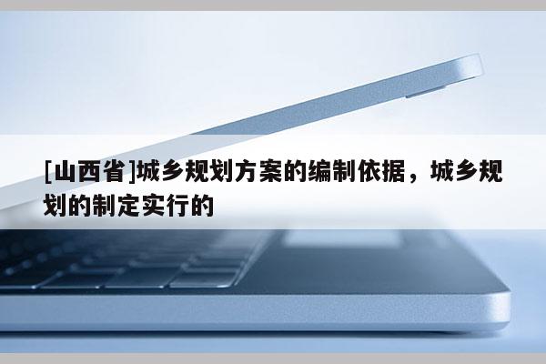 [山西省]城乡规划方案的编制依据，城乡规划的制定实行的