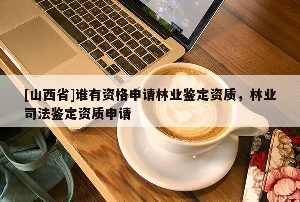 [山西省]谁有资格申请林业鉴定资质，林业司法鉴定资质申请