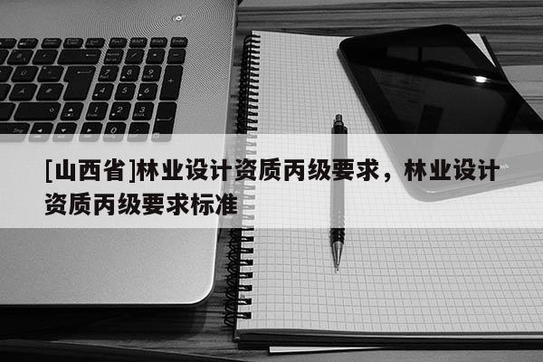 [山西省]林业设计资质丙级要求，林业设计资质丙级要求标准
