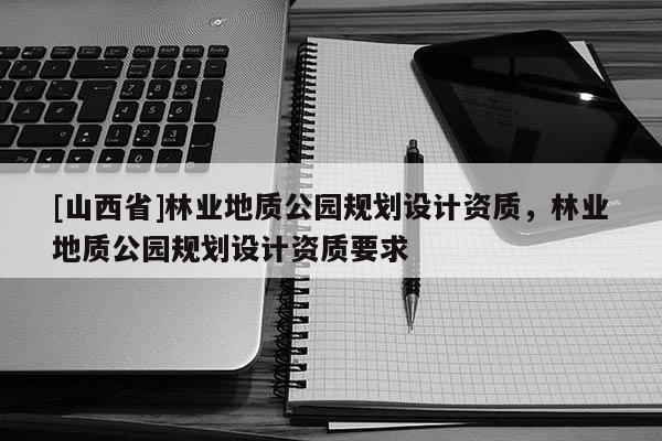 [山西省]林业地质公园规划设计资质，林业地质公园规划设计资质要求