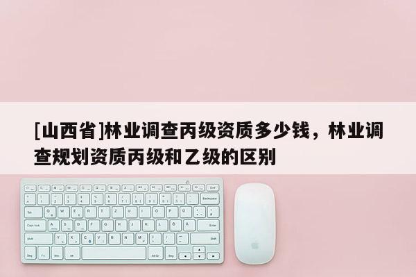 [山西省]林业调查丙级资质多少钱，林业调查规划资质丙级和乙级的区别