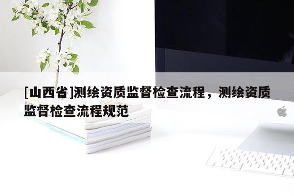 [山西省]测绘资质监督检查流程，测绘资质监督检查流程规范