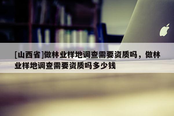 [山西省]做林业样地调查需要资质吗，做林业样地调查需要资质吗多少钱