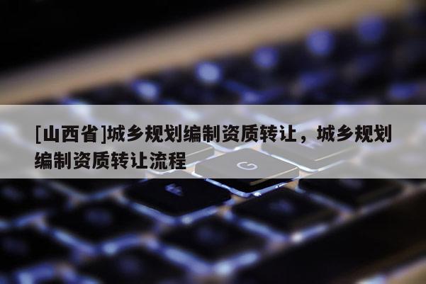 [山西省]城乡规划编制资质转让，城乡规划编制资质转让流程