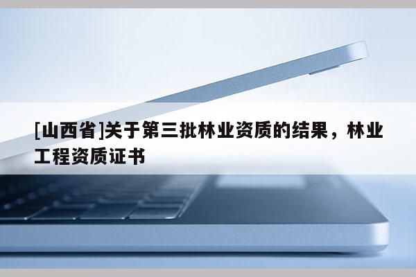 [山西省]关于第三批林业资质的结果，林业工程资质证书