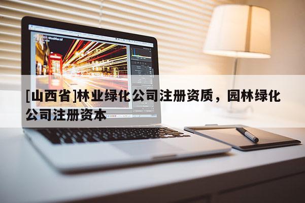 [山西省]林业绿化公司注册资质，园林绿化公司注册资本