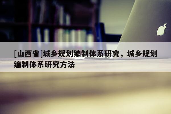 [山西省]城乡规划编制体系研究，城乡规划编制体系研究方法