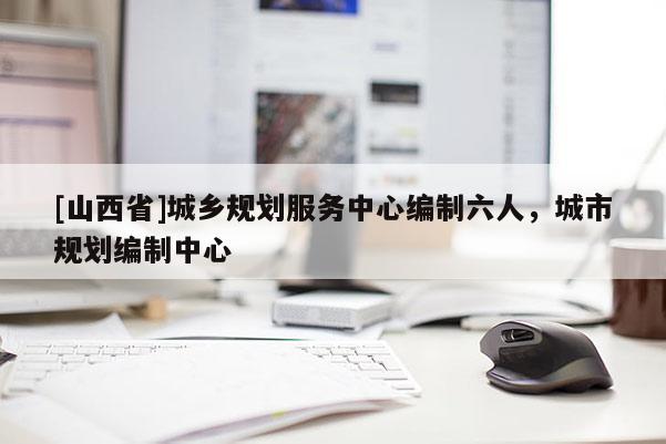 [山西省]城乡规划服务中心编制六人，城市规划编制中心