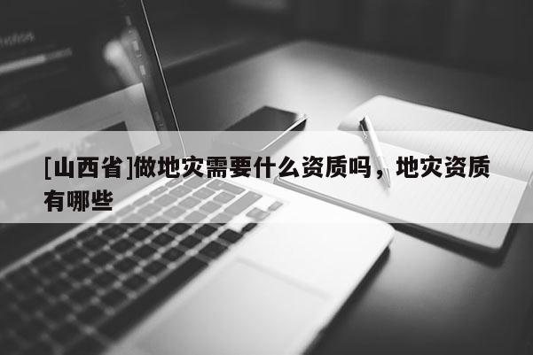 [山西省]做地灾需要什么资质吗，地灾资质有哪些