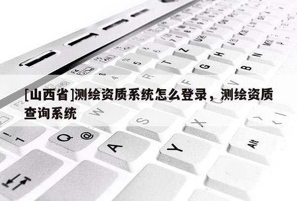 [山西省]测绘资质系统怎么登录，测绘资质查询系统